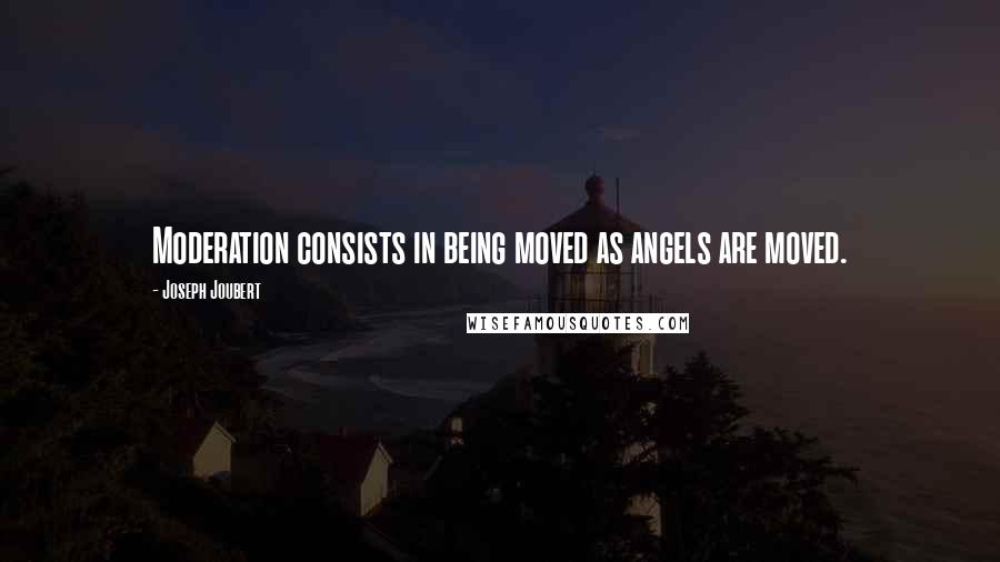 Joseph Joubert Quotes: Moderation consists in being moved as angels are moved.