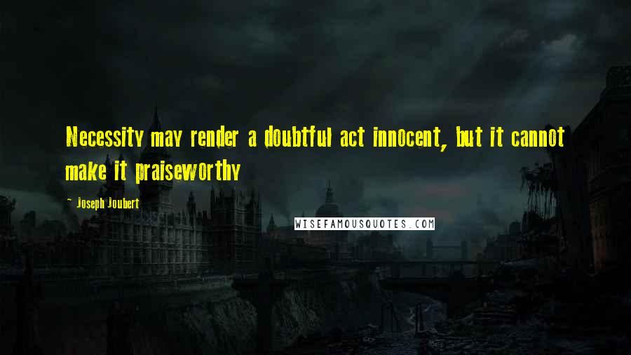 Joseph Joubert Quotes: Necessity may render a doubtful act innocent, but it cannot make it praiseworthy