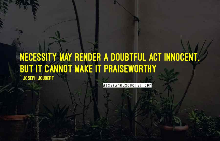 Joseph Joubert Quotes: Necessity may render a doubtful act innocent, but it cannot make it praiseworthy