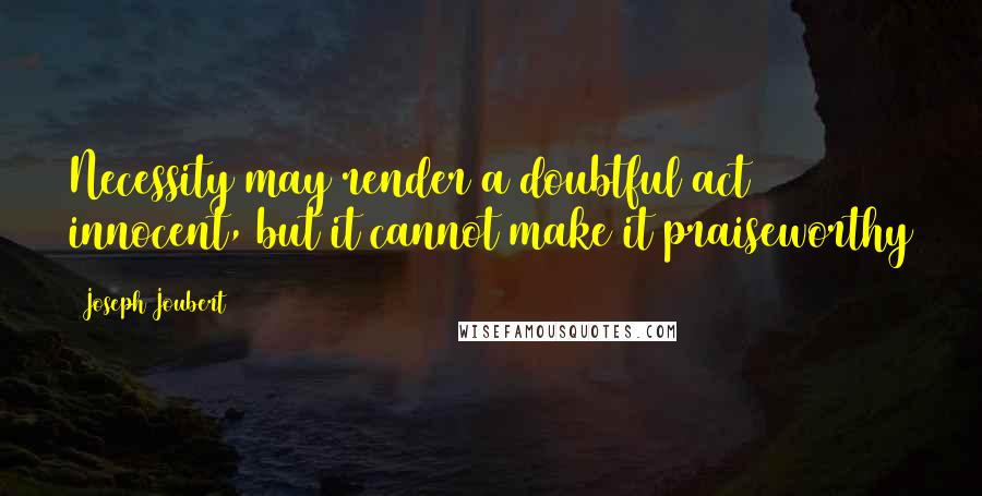Joseph Joubert Quotes: Necessity may render a doubtful act innocent, but it cannot make it praiseworthy