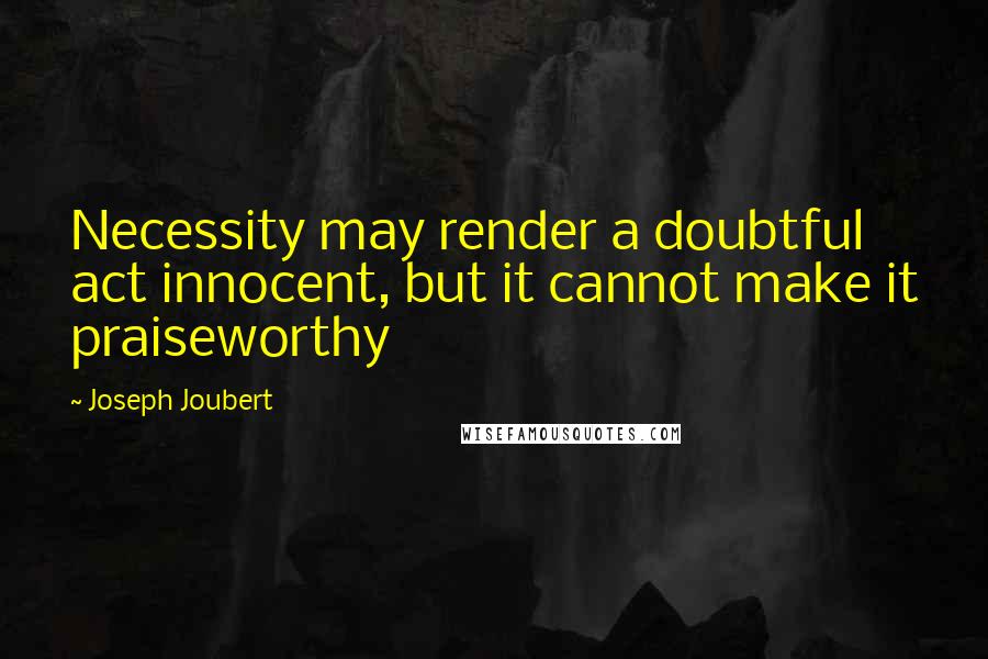 Joseph Joubert Quotes: Necessity may render a doubtful act innocent, but it cannot make it praiseworthy