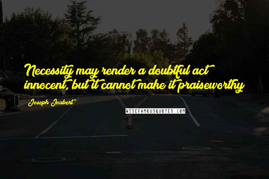 Joseph Joubert Quotes: Necessity may render a doubtful act innocent, but it cannot make it praiseworthy