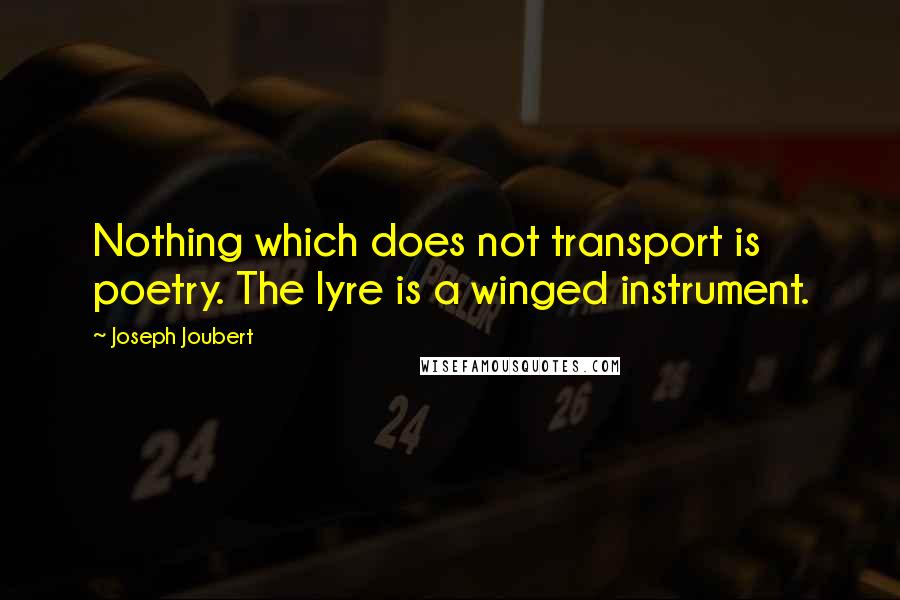 Joseph Joubert Quotes: Nothing which does not transport is poetry. The lyre is a winged instrument.