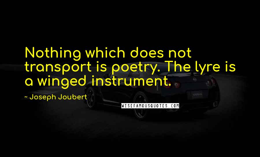 Joseph Joubert Quotes: Nothing which does not transport is poetry. The lyre is a winged instrument.