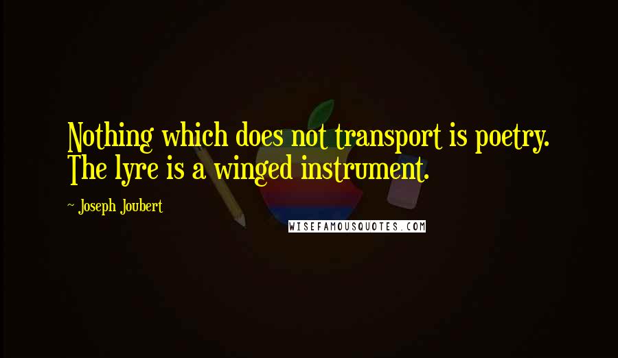 Joseph Joubert Quotes: Nothing which does not transport is poetry. The lyre is a winged instrument.