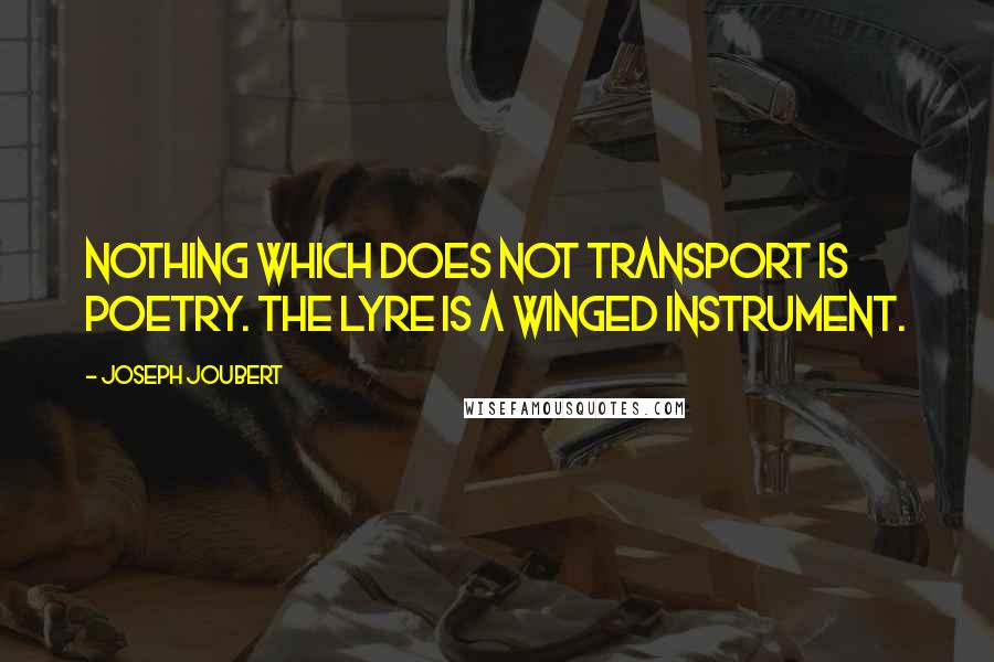 Joseph Joubert Quotes: Nothing which does not transport is poetry. The lyre is a winged instrument.