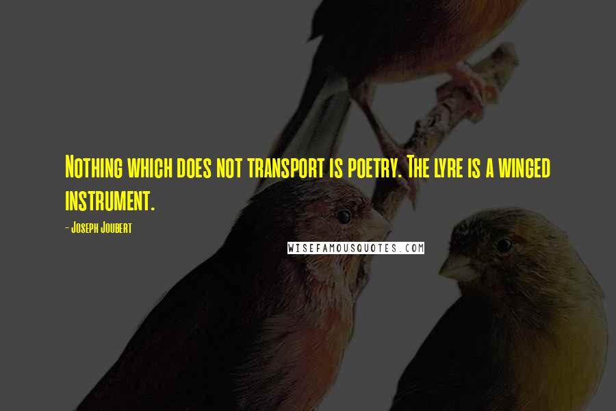 Joseph Joubert Quotes: Nothing which does not transport is poetry. The lyre is a winged instrument.