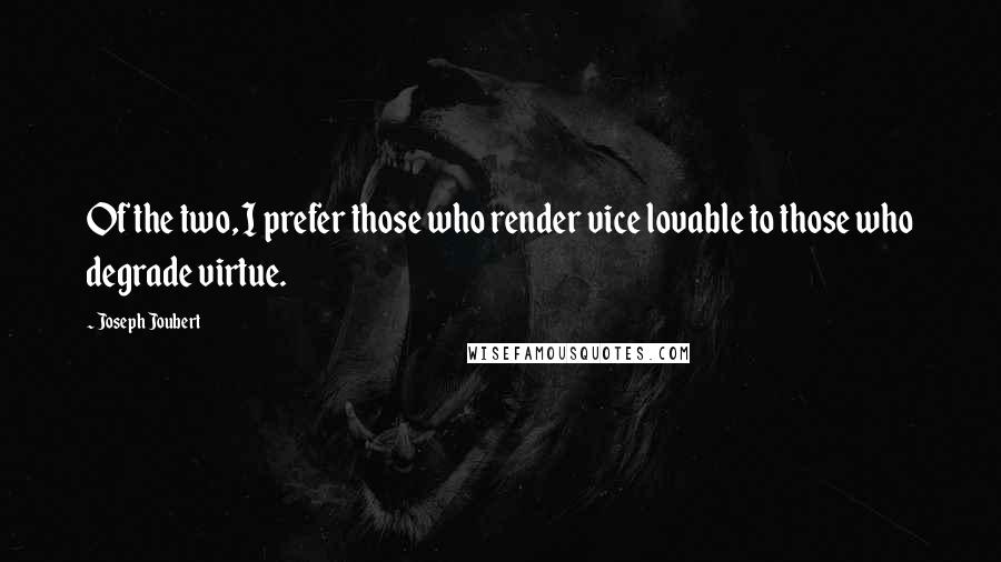 Joseph Joubert Quotes: Of the two, I prefer those who render vice lovable to those who degrade virtue.