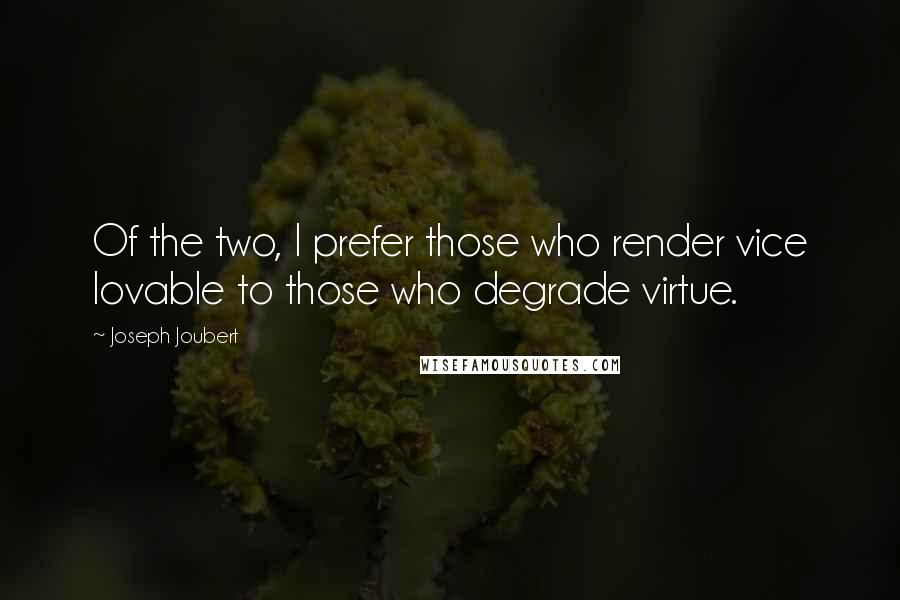 Joseph Joubert Quotes: Of the two, I prefer those who render vice lovable to those who degrade virtue.