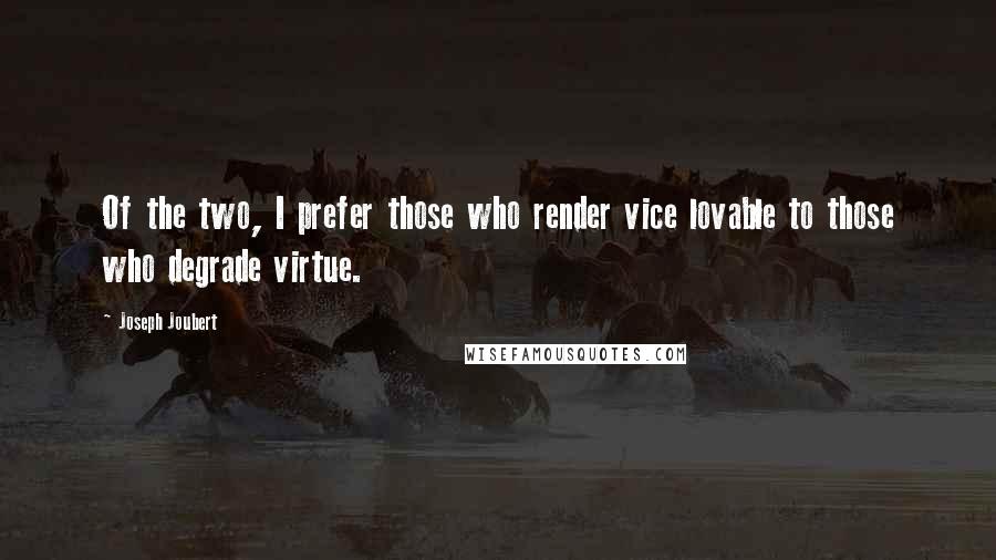 Joseph Joubert Quotes: Of the two, I prefer those who render vice lovable to those who degrade virtue.