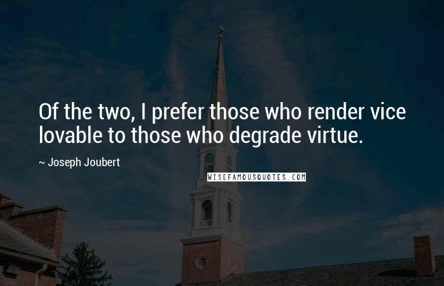 Joseph Joubert Quotes: Of the two, I prefer those who render vice lovable to those who degrade virtue.