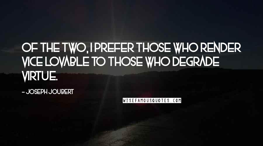 Joseph Joubert Quotes: Of the two, I prefer those who render vice lovable to those who degrade virtue.