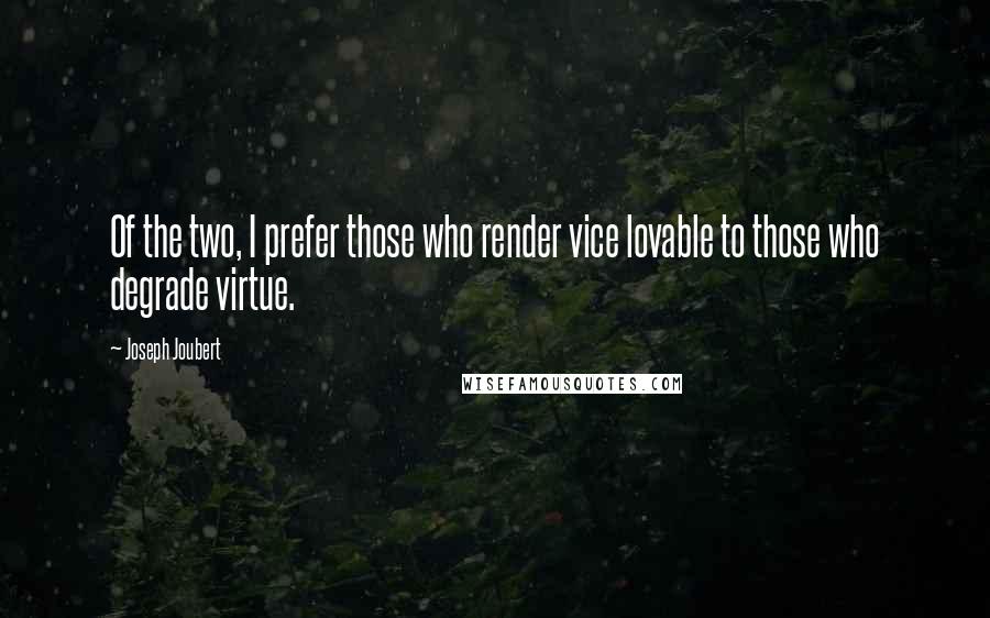 Joseph Joubert Quotes: Of the two, I prefer those who render vice lovable to those who degrade virtue.