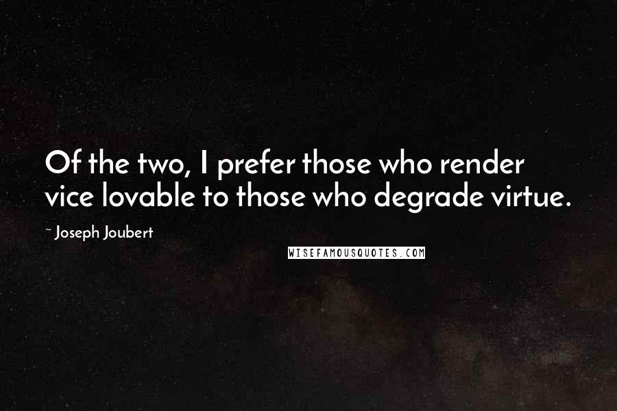 Joseph Joubert Quotes: Of the two, I prefer those who render vice lovable to those who degrade virtue.