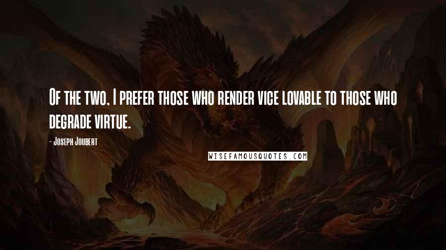 Joseph Joubert Quotes: Of the two, I prefer those who render vice lovable to those who degrade virtue.