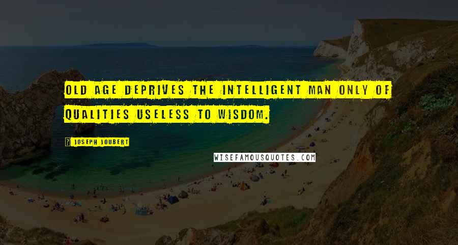 Joseph Joubert Quotes: Old age deprives the intelligent man only of qualities useless to wisdom.