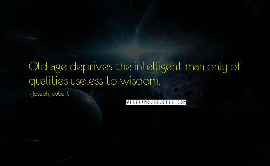 Joseph Joubert Quotes: Old age deprives the intelligent man only of qualities useless to wisdom.