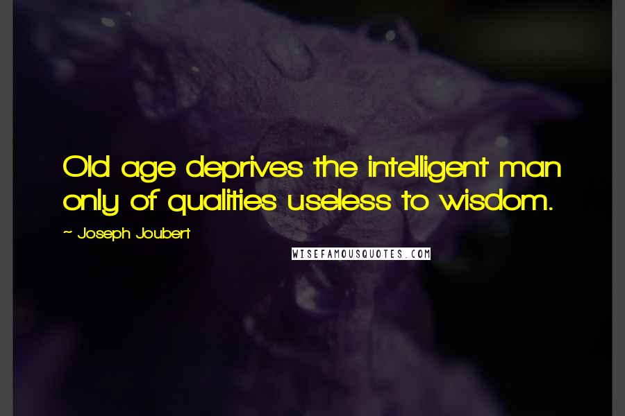 Joseph Joubert Quotes: Old age deprives the intelligent man only of qualities useless to wisdom.