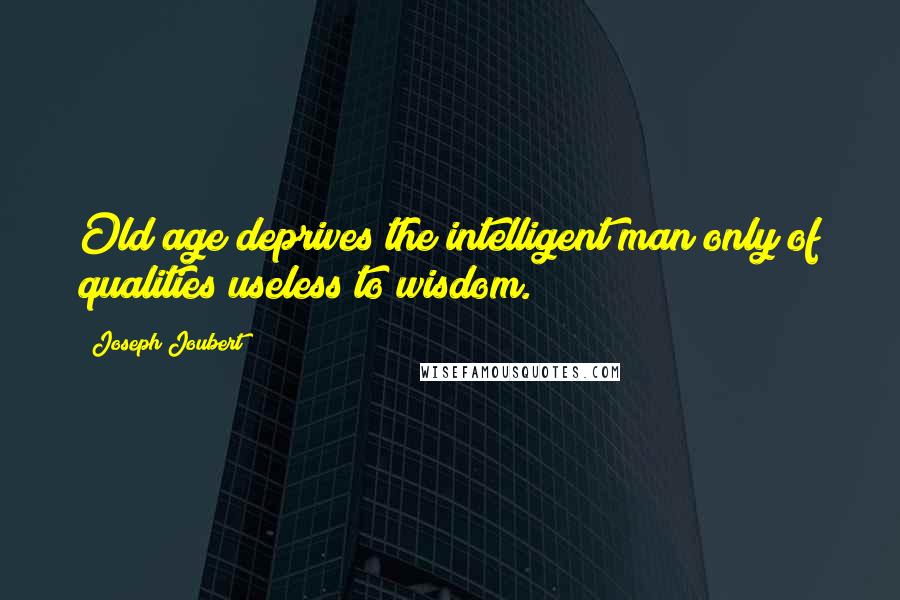 Joseph Joubert Quotes: Old age deprives the intelligent man only of qualities useless to wisdom.