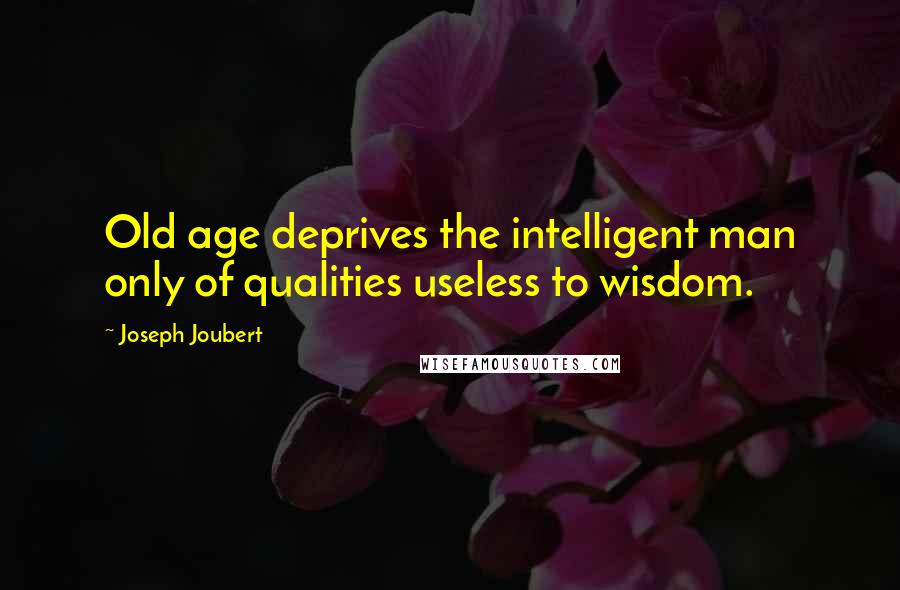 Joseph Joubert Quotes: Old age deprives the intelligent man only of qualities useless to wisdom.