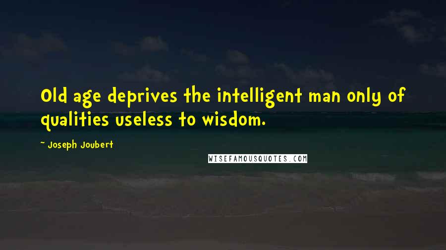 Joseph Joubert Quotes: Old age deprives the intelligent man only of qualities useless to wisdom.