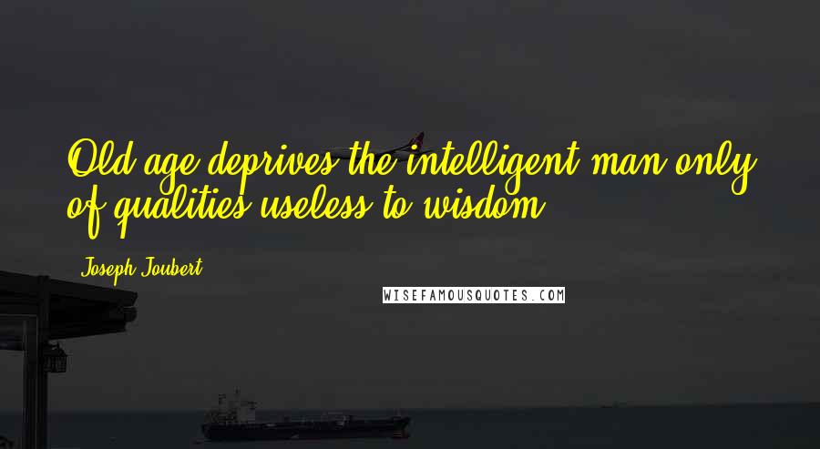 Joseph Joubert Quotes: Old age deprives the intelligent man only of qualities useless to wisdom.