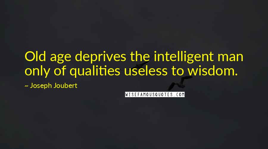 Joseph Joubert Quotes: Old age deprives the intelligent man only of qualities useless to wisdom.