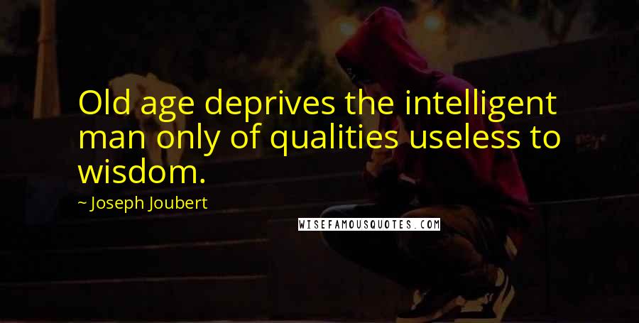 Joseph Joubert Quotes: Old age deprives the intelligent man only of qualities useless to wisdom.