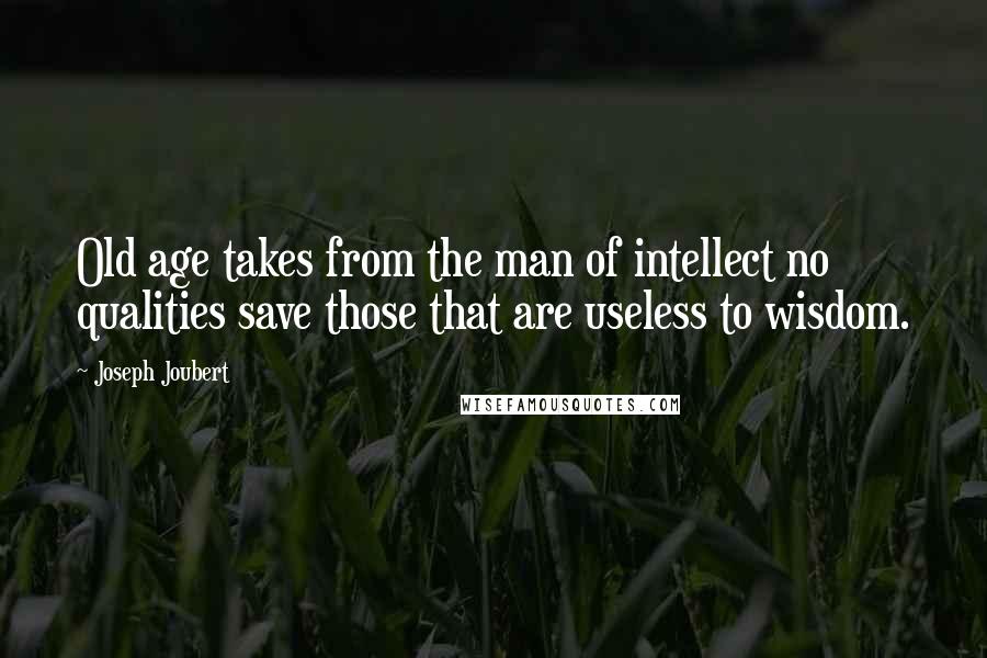 Joseph Joubert Quotes: Old age takes from the man of intellect no qualities save those that are useless to wisdom.