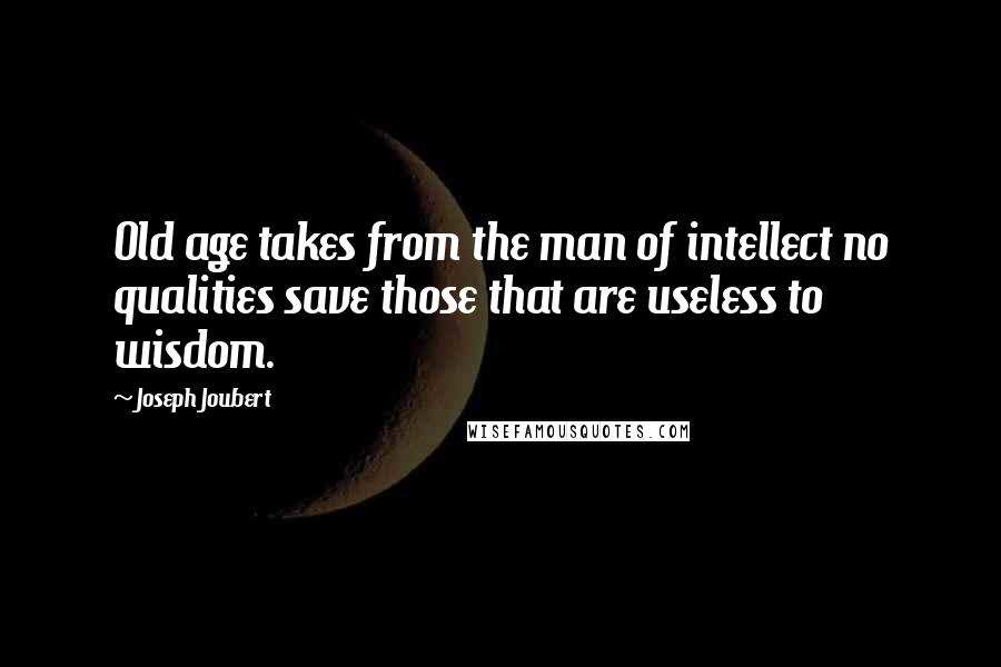 Joseph Joubert Quotes: Old age takes from the man of intellect no qualities save those that are useless to wisdom.