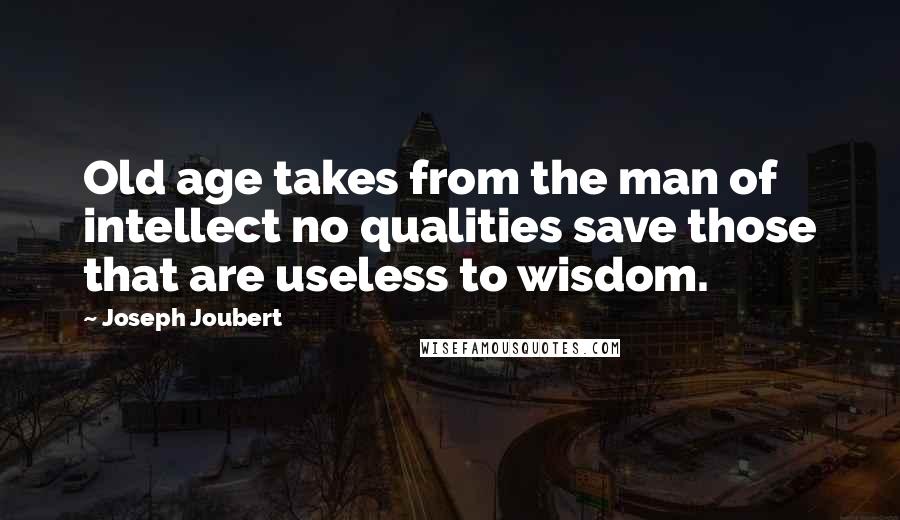 Joseph Joubert Quotes: Old age takes from the man of intellect no qualities save those that are useless to wisdom.