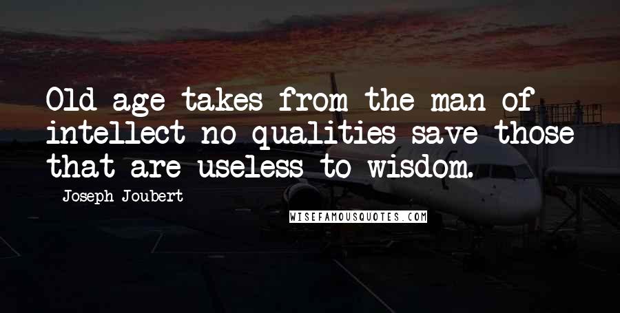 Joseph Joubert Quotes: Old age takes from the man of intellect no qualities save those that are useless to wisdom.