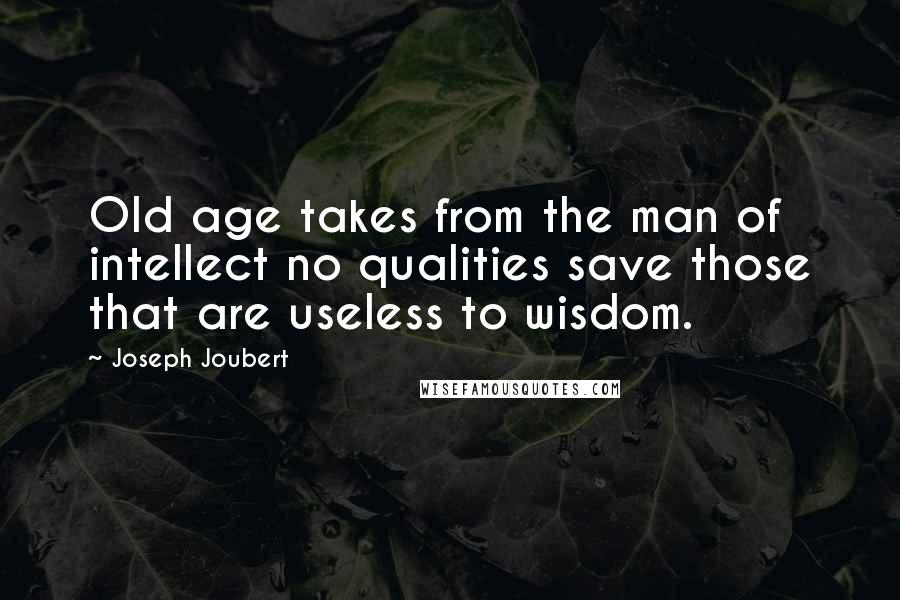 Joseph Joubert Quotes: Old age takes from the man of intellect no qualities save those that are useless to wisdom.