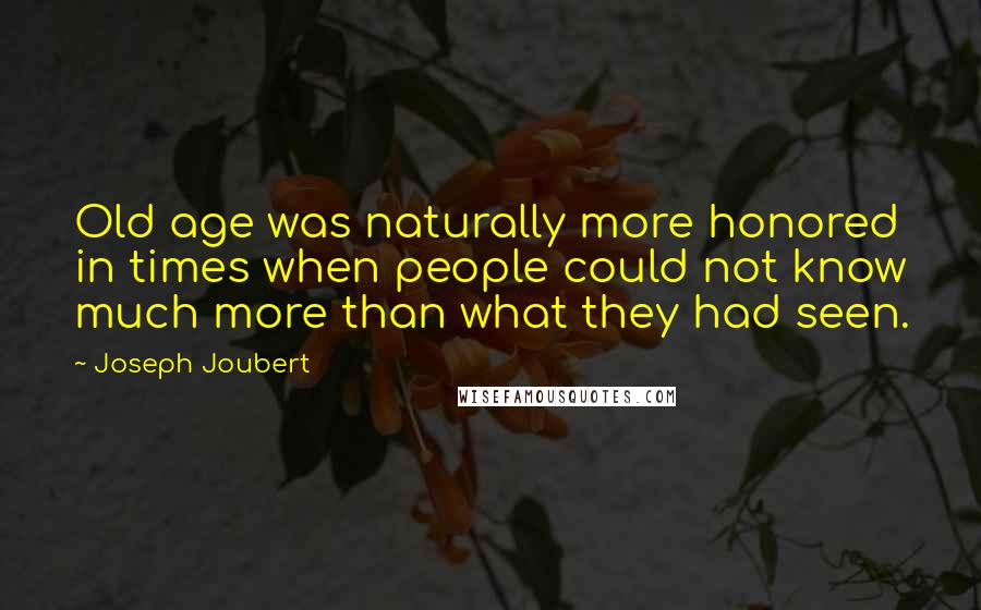 Joseph Joubert Quotes: Old age was naturally more honored in times when people could not know much more than what they had seen.