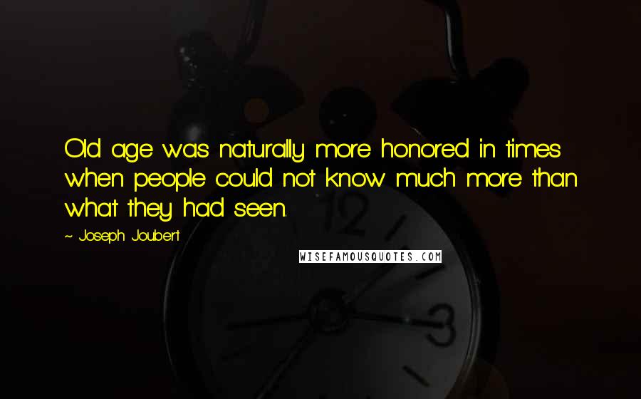 Joseph Joubert Quotes: Old age was naturally more honored in times when people could not know much more than what they had seen.