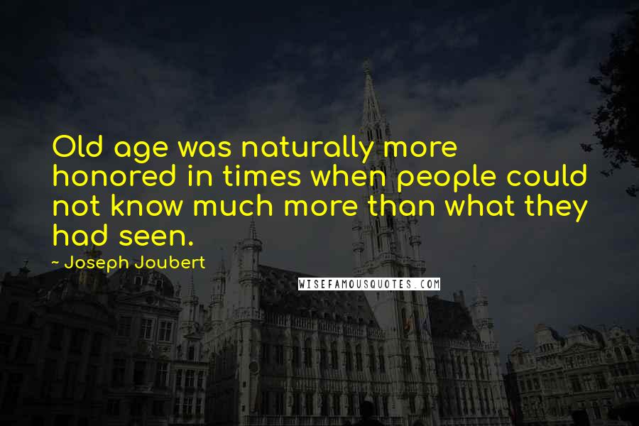 Joseph Joubert Quotes: Old age was naturally more honored in times when people could not know much more than what they had seen.