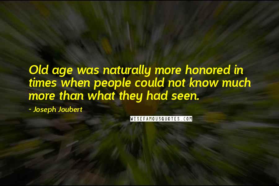 Joseph Joubert Quotes: Old age was naturally more honored in times when people could not know much more than what they had seen.
