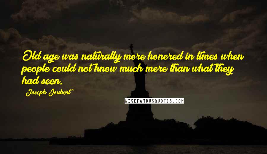 Joseph Joubert Quotes: Old age was naturally more honored in times when people could not know much more than what they had seen.