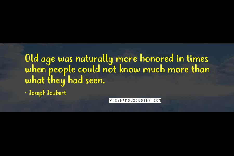 Joseph Joubert Quotes: Old age was naturally more honored in times when people could not know much more than what they had seen.