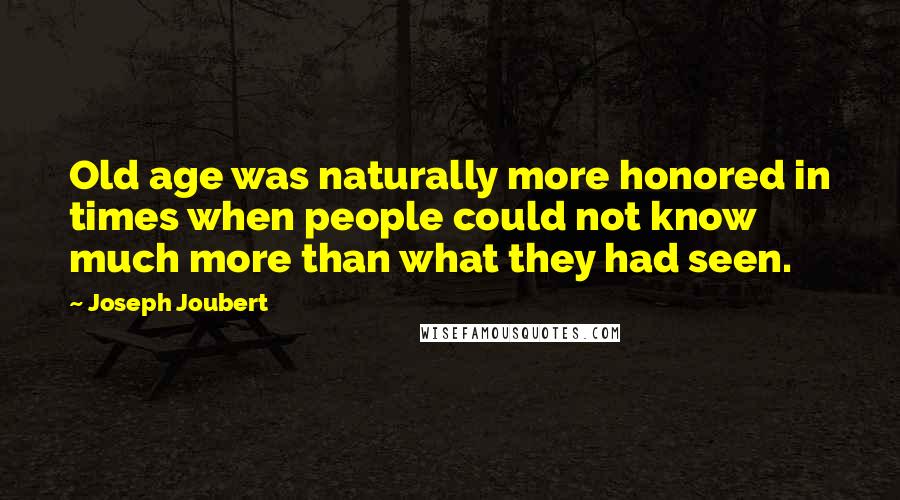 Joseph Joubert Quotes: Old age was naturally more honored in times when people could not know much more than what they had seen.