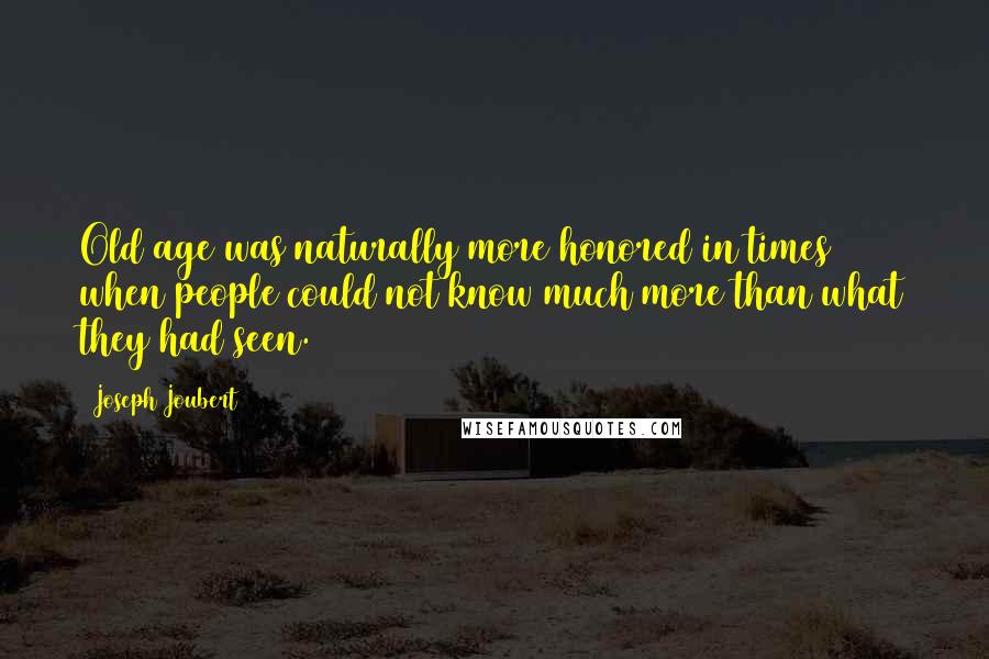 Joseph Joubert Quotes: Old age was naturally more honored in times when people could not know much more than what they had seen.