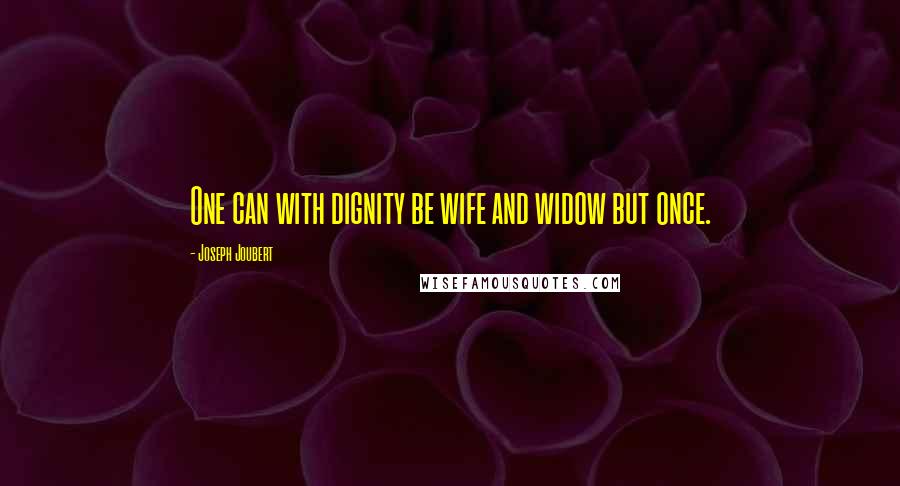 Joseph Joubert Quotes: One can with dignity be wife and widow but once.