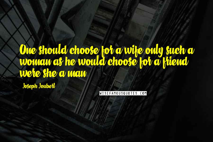 Joseph Joubert Quotes: One should choose for a wife only such a woman as he would choose for a friend, were she a man.