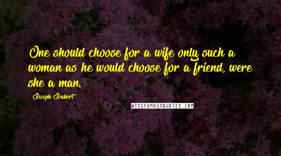 Joseph Joubert Quotes: One should choose for a wife only such a woman as he would choose for a friend, were she a man.