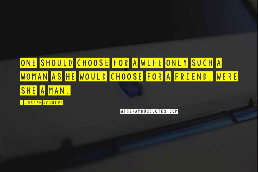 Joseph Joubert Quotes: One should choose for a wife only such a woman as he would choose for a friend, were she a man.