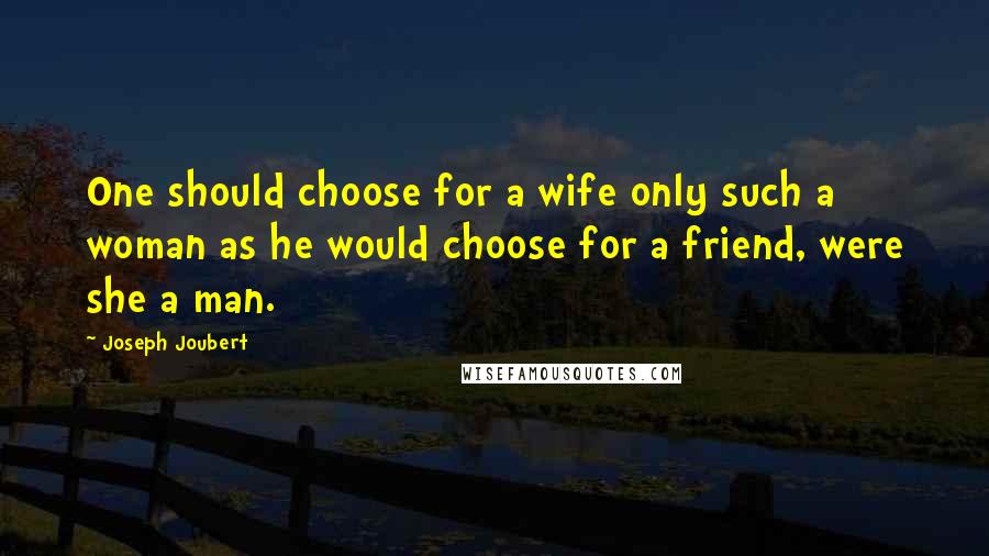 Joseph Joubert Quotes: One should choose for a wife only such a woman as he would choose for a friend, were she a man.