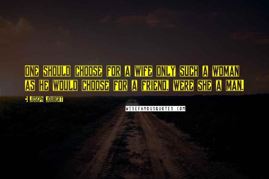 Joseph Joubert Quotes: One should choose for a wife only such a woman as he would choose for a friend, were she a man.