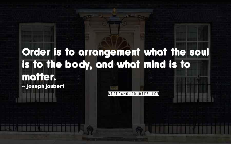 Joseph Joubert Quotes: Order is to arrangement what the soul is to the body, and what mind is to matter.