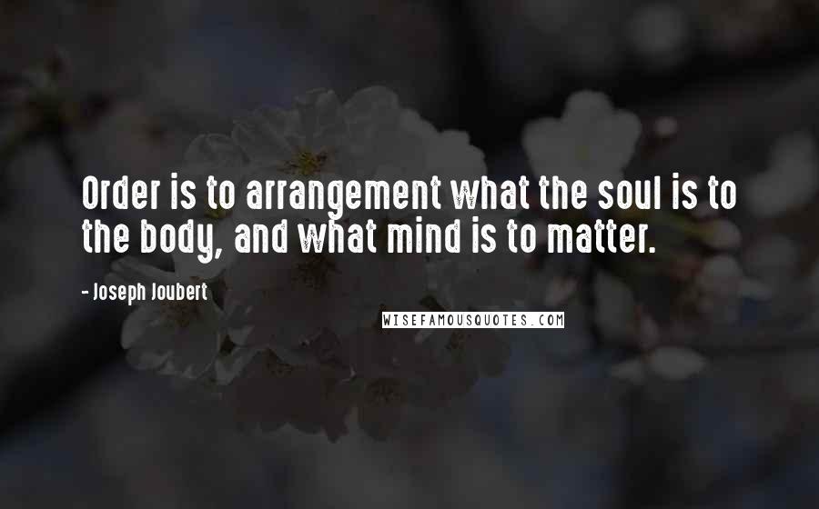 Joseph Joubert Quotes: Order is to arrangement what the soul is to the body, and what mind is to matter.