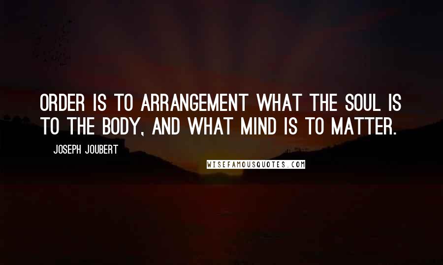 Joseph Joubert Quotes: Order is to arrangement what the soul is to the body, and what mind is to matter.